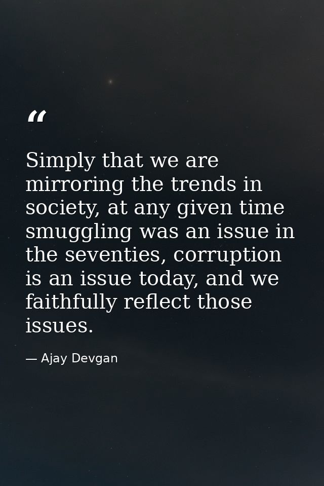 Simply that we are mirroring the trends in society, at any given time smuggling was an issue in the seventies, corruptio — Ajay Devgan