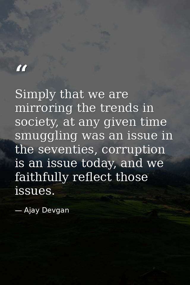 Simply that we are mirroring the trends in society, at any given time smuggling was an issue in the seventies, corruptio — Ajay Devgan
