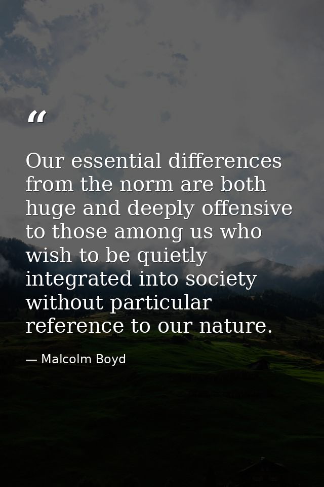 Our essential differences from the norm are both huge and deeply offensive to those among us who wish to be quietly inte — Malcolm Boyd