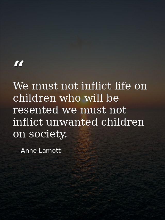 We must not inflict life on children who will be resented we must not inflict unwanted children on society. — Anne Lamott
