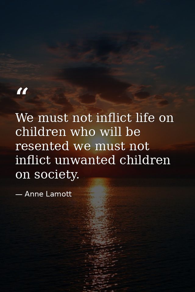 We must not inflict life on children who will be resented we must not inflict unwanted children on society. — Anne Lamott