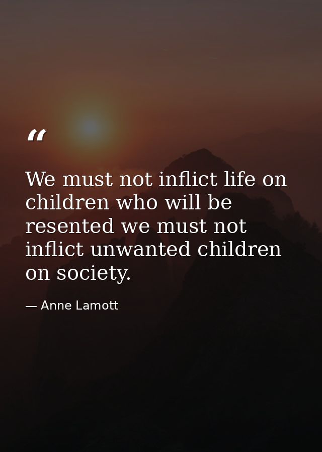 We must not inflict life on children who will be resented we must not inflict unwanted children on society. — Anne Lamott