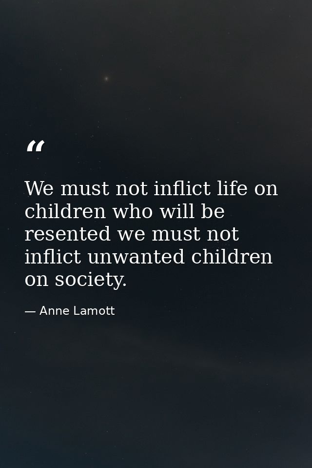We must not inflict life on children who will be resented we must not inflict unwanted children on society. — Anne Lamott