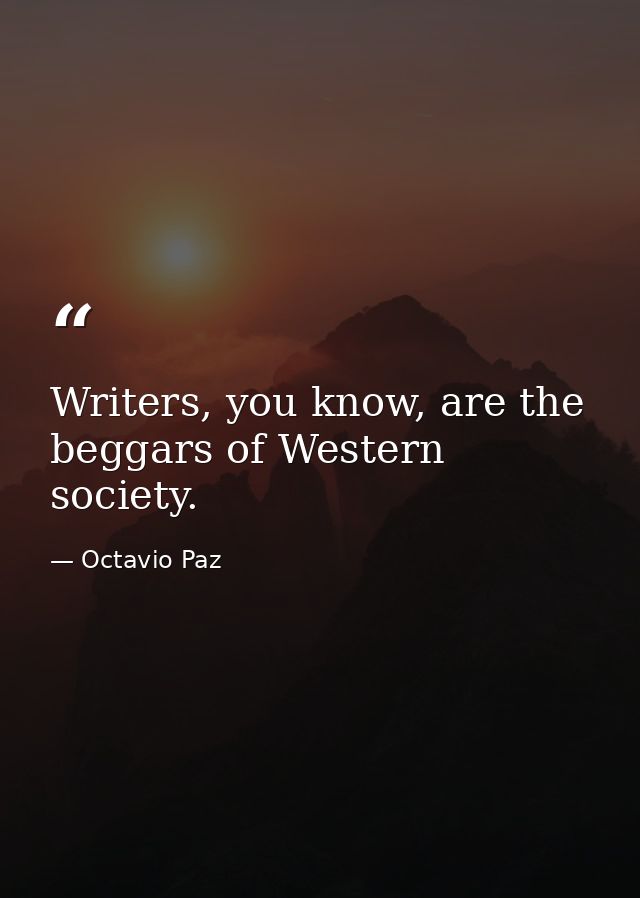 Writers, you know, are the beggars of Western society. — Octavio Paz