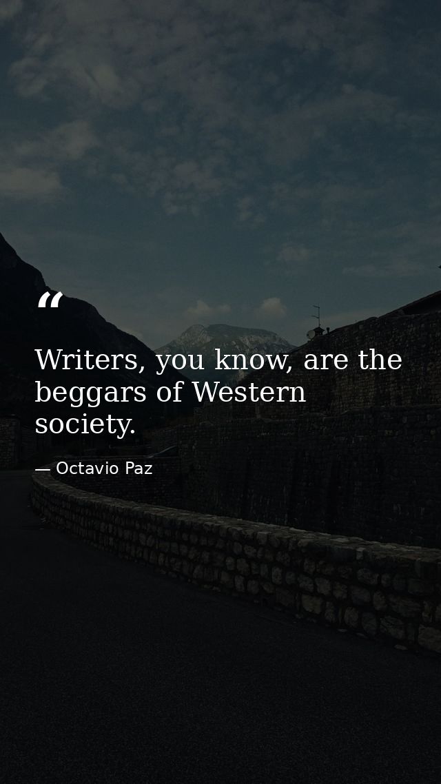 Writers, you know, are the beggars of Western society. — Octavio Paz