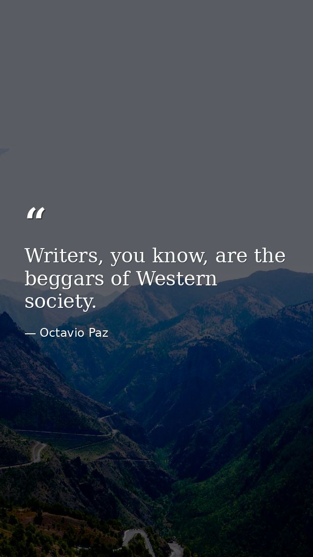 Writers, you know, are the beggars of Western society. — Octavio Paz