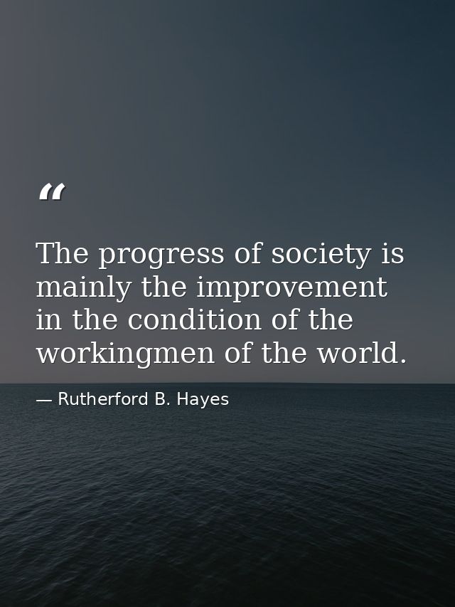 The progress of society is mainly the improvement in the condition of the workingmen of the world. — Rutherford B. Hayes