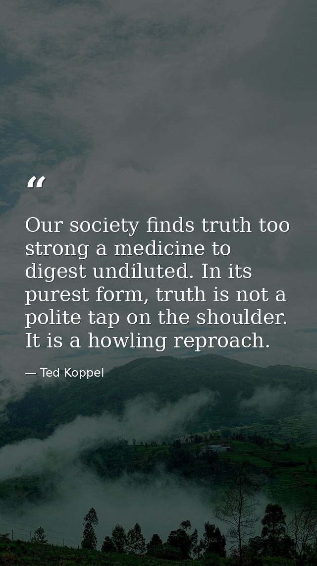 Our society finds truth too strong a medicine to digest undiluted. In its purest form, truth is not a polite tap on the  — Ted Koppel