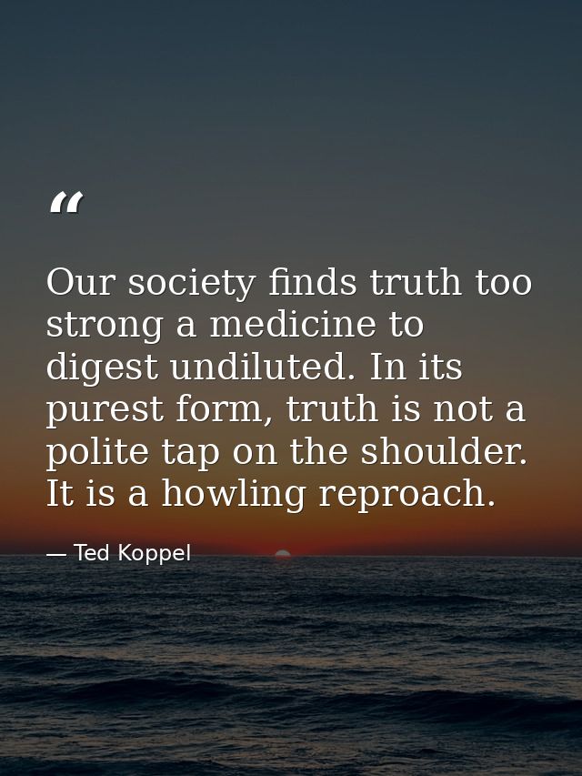 Our society finds truth too strong a medicine to digest undiluted. In its purest form, truth is not a polite tap on the  — Ted Koppel