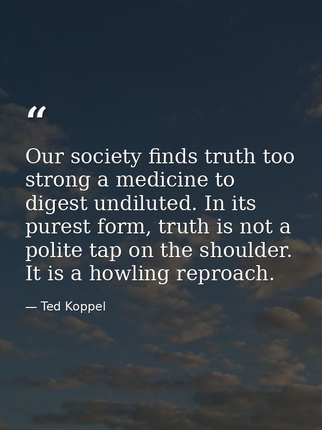 Our society finds truth too strong a medicine to digest undiluted. In its purest form, truth is not a polite tap on the  — Ted Koppel