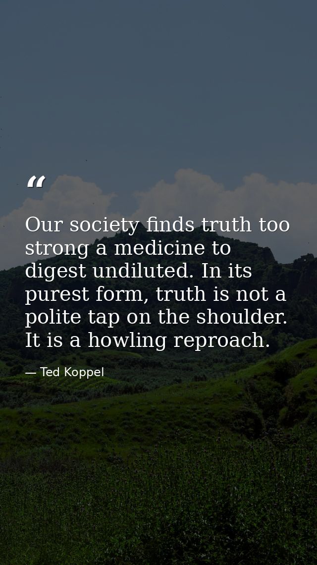 Our society finds truth too strong a medicine to digest undiluted. In its purest form, truth is not a polite tap on the  — Ted Koppel