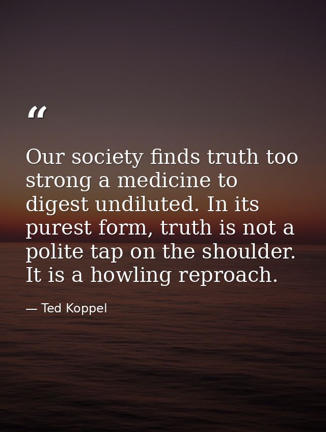Our society finds truth too strong a medicine to digest undiluted. In its purest form, truth is not a polite tap on the  — Ted Koppel