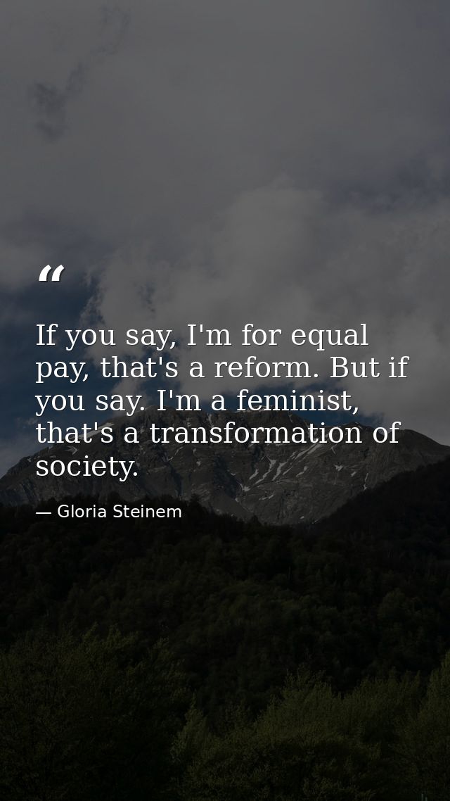 If you say, I'm for equal pay, that's a reform. But if you say. I'm a feminist, that's a transformation of society. — Gloria Steinem