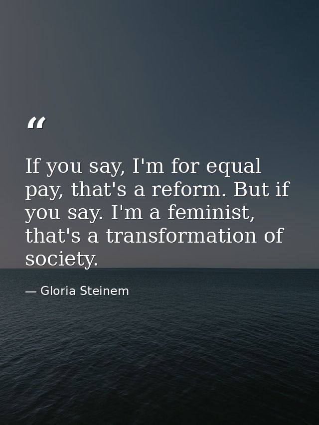 If you say, I'm for equal pay, that's a reform. But if you say. I'm a feminist, that's a transformation of society. — Gloria Steinem