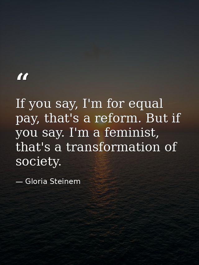 If you say, I'm for equal pay, that's a reform. But if you say. I'm a feminist, that's a transformation of society. — Gloria Steinem