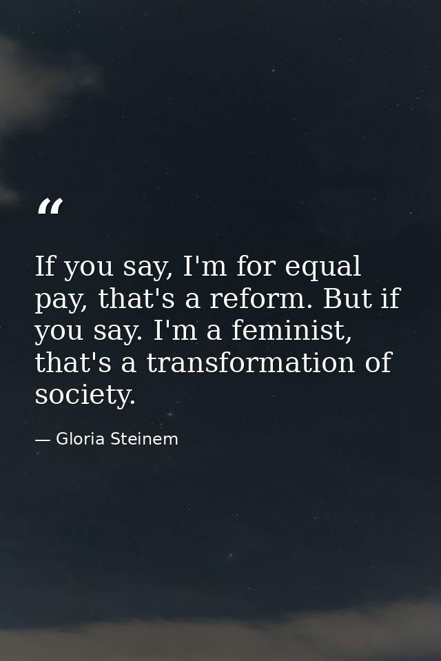 If you say, I'm for equal pay, that's a reform. But if you say. I'm a feminist, that's a transformation of society. — Gloria Steinem