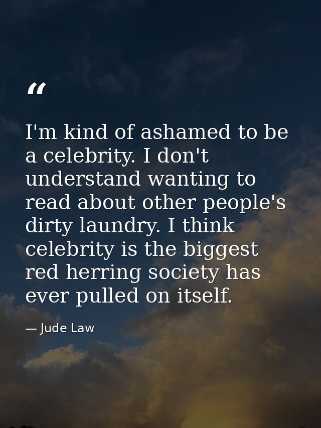 I'm kind of ashamed to be a celebrity. I don't understand wanting to read about other people's dirty laundry. I think ce — Jude Law