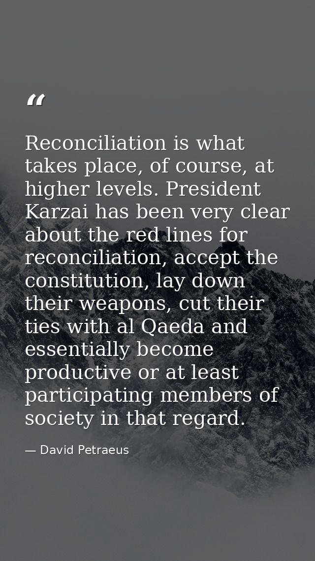 Reconciliation is what takes place, of course, at higher levels. President Karzai has been very clear about the red line — David Petraeus