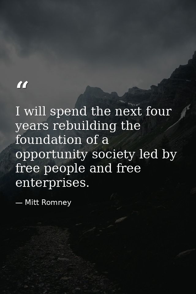 I will spend the next four years rebuilding the foundation of a opportunity society led by free people and free enterpri — Mitt Romney