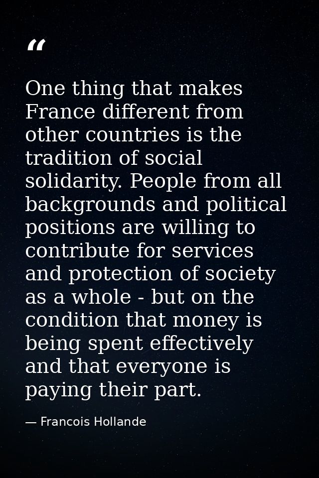 One thing that makes France different from other countries is the tradition of social solidarity. People from all backgr — Francois Hollande