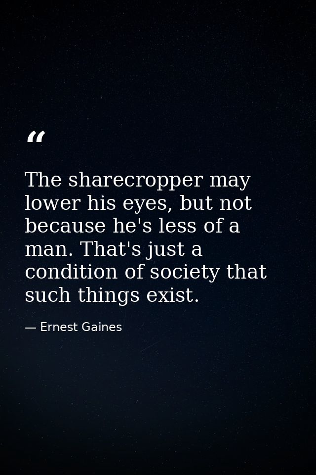 The sharecropper may lower his eyes, but not because he's less of a man. That's just a condition of society that such th — Ernest Gaines
