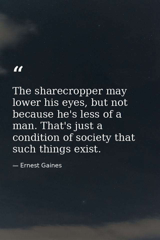 The sharecropper may lower his eyes, but not because he's less of a man. That's just a condition of society that such th — Ernest Gaines