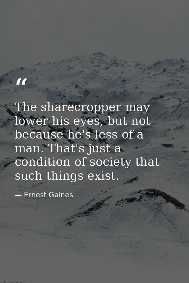 The sharecropper may lower his eyes, but not because he's less of a man. That's just a condition of society that such th — Ernest Gaines