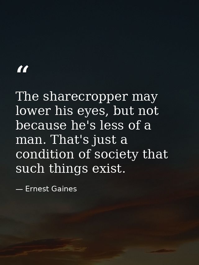 The sharecropper may lower his eyes, but not because he's less of a man. That's just a condition of society that such th — Ernest Gaines