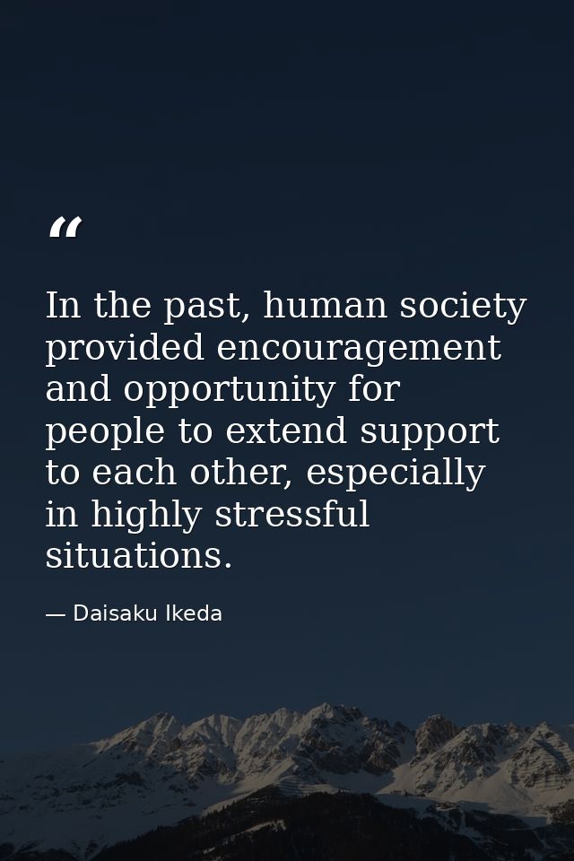 In the past, human society provided encouragement and opportunity for people to extend support to each other, especially — Daisaku Ikeda