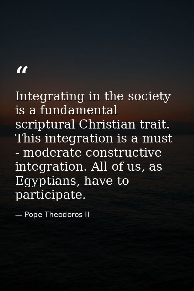 Integrating in the society is a fundamental scriptural Christian trait. This integration is a must - moderate constructi — Pope Theodoros II