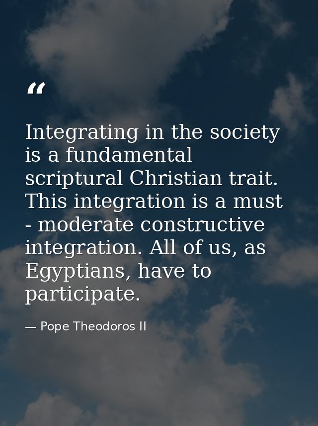 Integrating in the society is a fundamental scriptural Christian trait. This integration is a must - moderate constructi — Pope Theodoros II