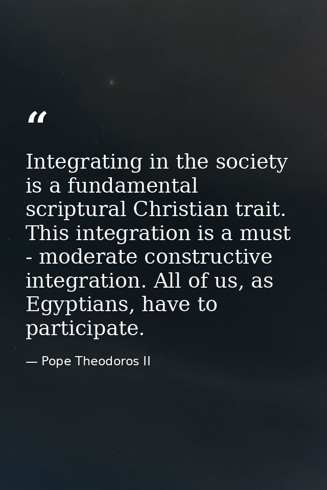 Integrating in the society is a fundamental scriptural Christian trait. This integration is a must - moderate constructi — Pope Theodoros II