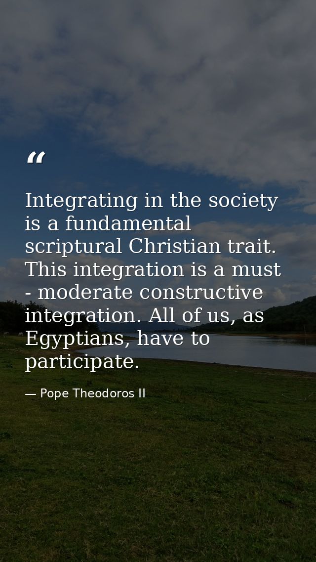Integrating in the society is a fundamental scriptural Christian trait. This integration is a must - moderate constructi — Pope Theodoros II