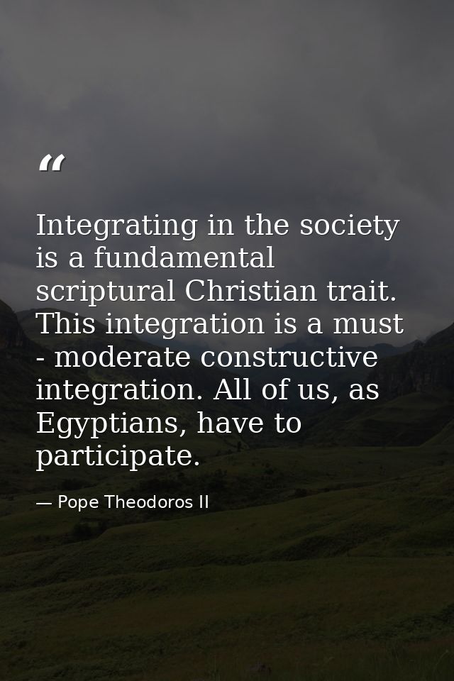 Integrating in the society is a fundamental scriptural Christian trait. This integration is a must - moderate constructi — Pope Theodoros II