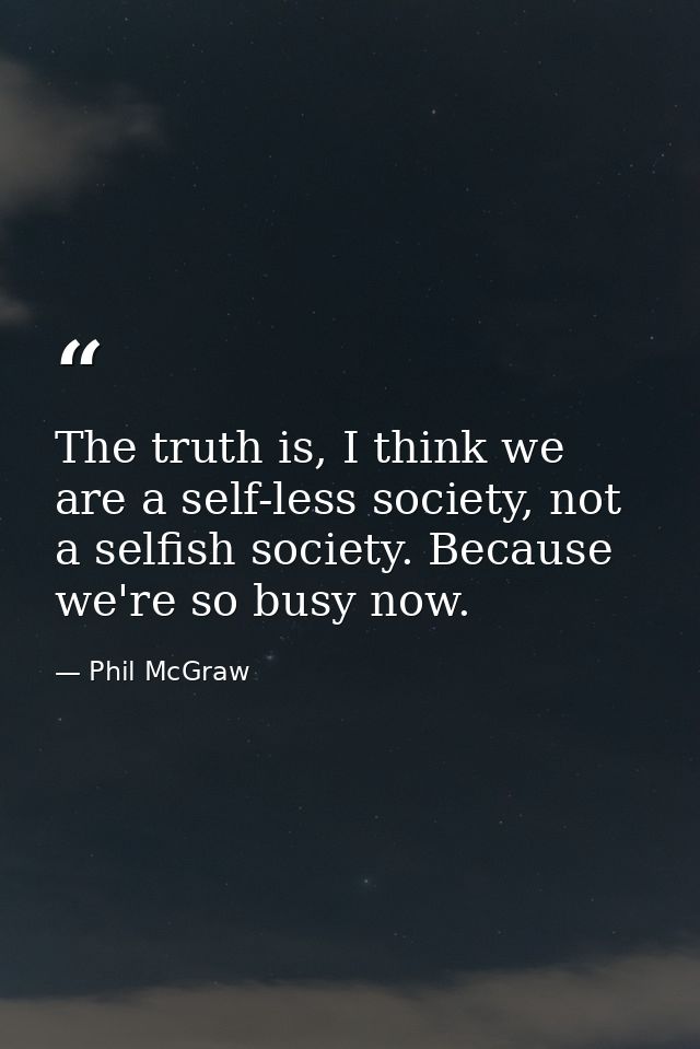 The truth is, I think we are a self-less society, not a selfish society. Because we're so busy now. — Phil McGraw