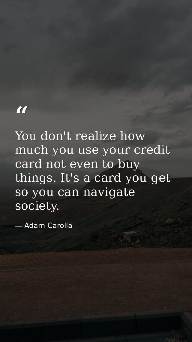 You don't realize how much you use your credit card not even to buy things. It's a card you get so you can navigate soci — Adam Carolla