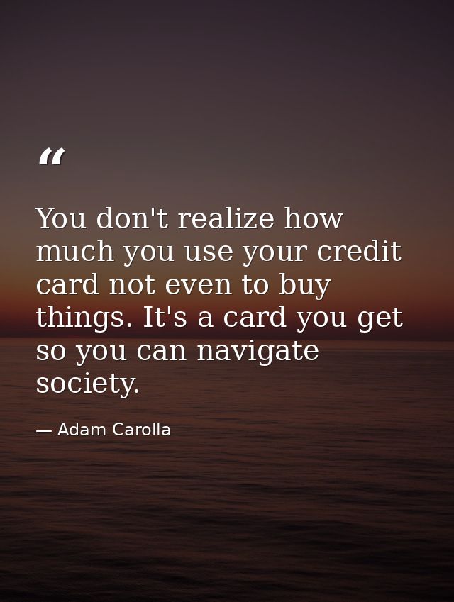 You don't realize how much you use your credit card not even to buy things. It's a card you get so you can navigate soci — Adam Carolla