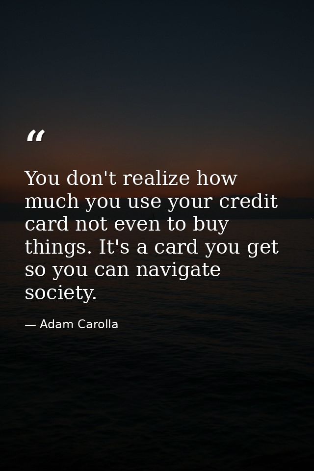 You don't realize how much you use your credit card not even to buy things. It's a card you get so you can navigate soci — Adam Carolla