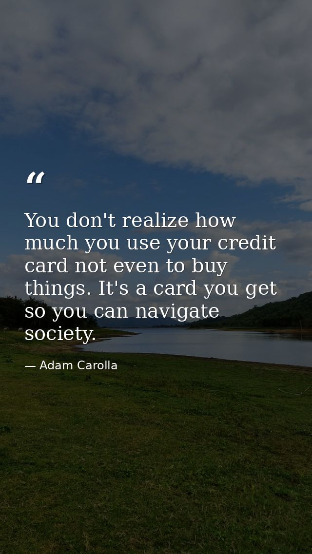 You don't realize how much you use your credit card not even to buy things. It's a card you get so you can navigate soci — Adam Carolla