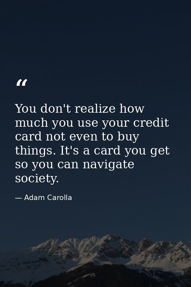 You don't realize how much you use your credit card not even to buy things. It's a card you get so you can navigate soci — Adam Carolla