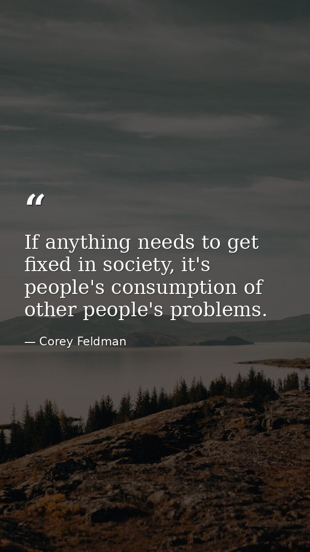 If anything needs to get fixed in society, it's people's consumption of other people's problems. — Corey Feldman