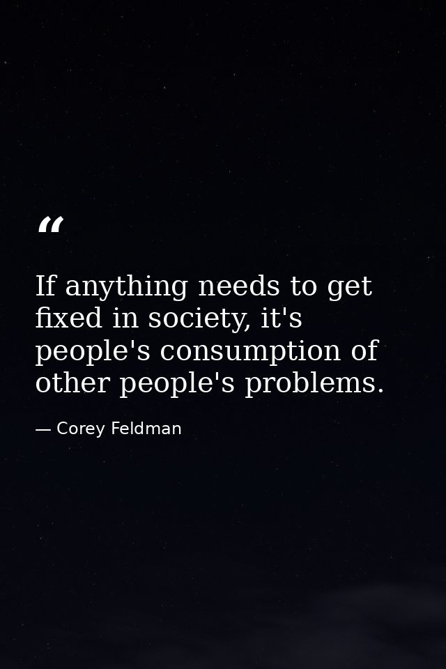 If anything needs to get fixed in society, it's people's consumption of other people's problems. — Corey Feldman