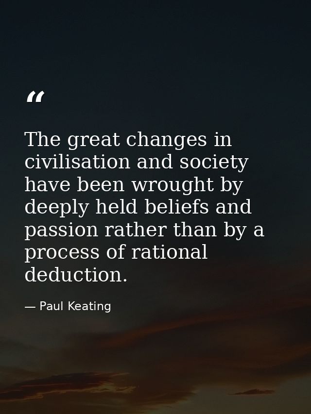 The great changes in civilisation and society have been wrought by deeply held beliefs and passion rather than by a proc — Paul Keating