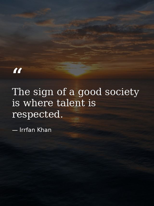 The sign of a good society is where talent is respected. — Irrfan Khan