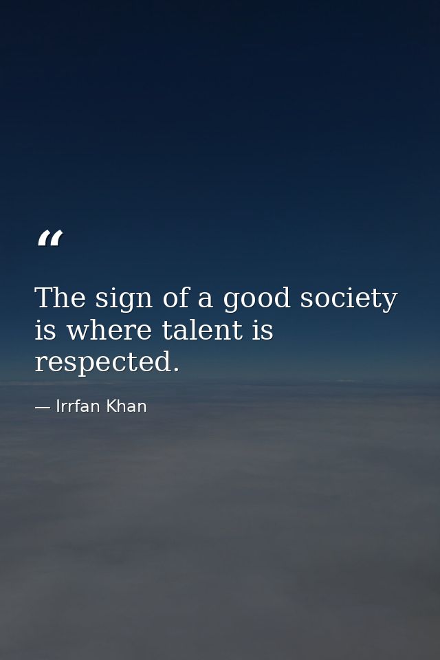 The sign of a good society is where talent is respected. — Irrfan Khan