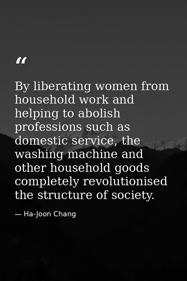 By liberating women from household work and helping to abolish professions such as domestic service, the washing machine — Ha-Joon Chang