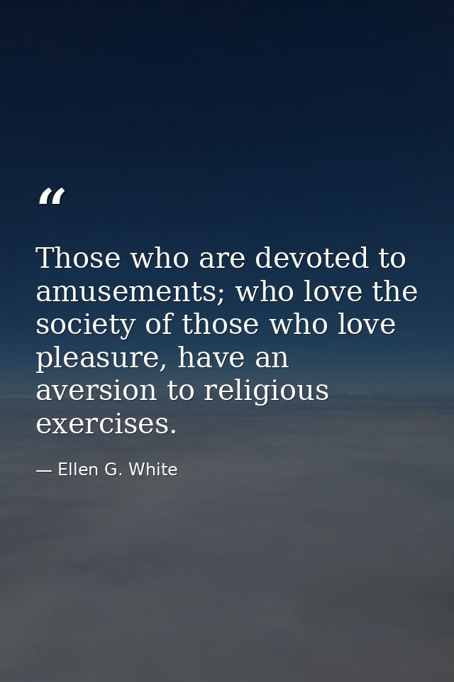 Those who are devoted to amusements; who love the society of those who love pleasure, have an aversion to religious exer — Ellen G. White