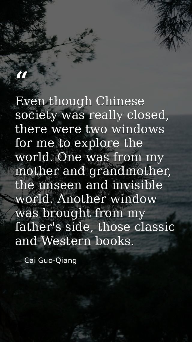 Even though Chinese society was really closed, there were two windows for me to explore the world. One was from my mothe — Cai Guo-Qiang