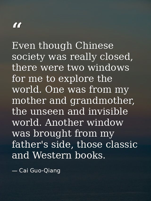 Even though Chinese society was really closed, there were two windows for me to explore the world. One was from my mothe — Cai Guo-Qiang