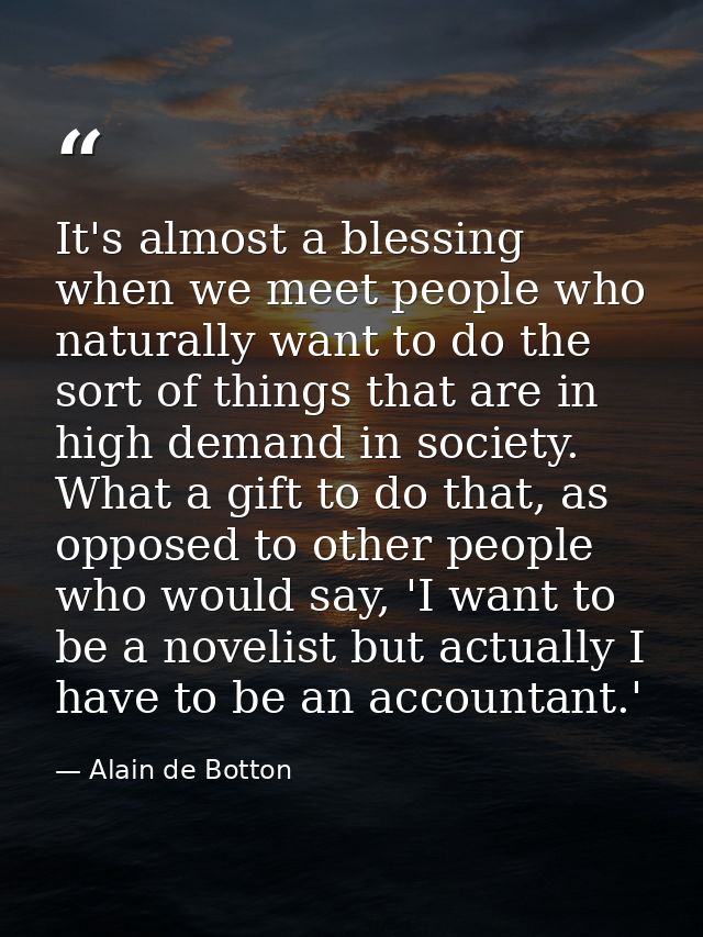 It's almost a blessing when we meet people who naturally want to do the sort of things that are in high demand in societ — Alain de Botton